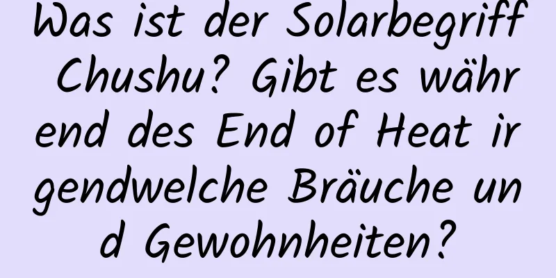 Was ist der Solarbegriff Chushu? Gibt es während des End of Heat irgendwelche Bräuche und Gewohnheiten?