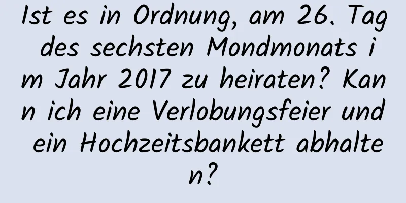 Ist es in Ordnung, am 26. Tag des sechsten Mondmonats im Jahr 2017 zu heiraten? Kann ich eine Verlobungsfeier und ein Hochzeitsbankett abhalten?