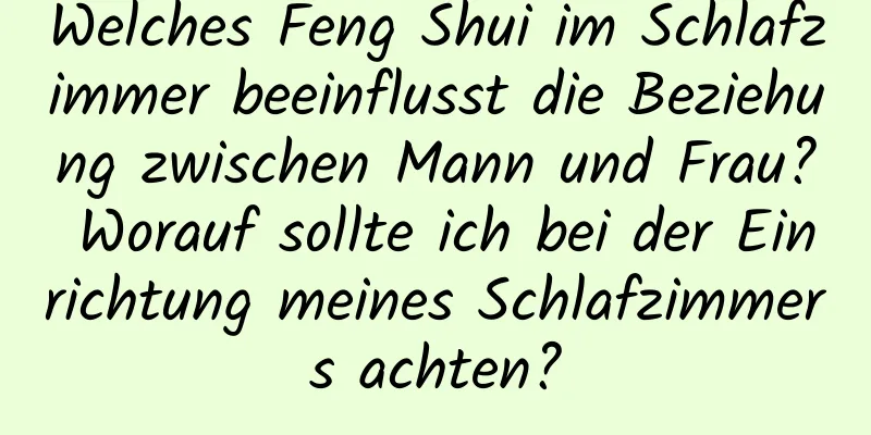 Welches Feng Shui im ​​Schlafzimmer beeinflusst die Beziehung zwischen Mann und Frau? Worauf sollte ich bei der Einrichtung meines Schlafzimmers achten?