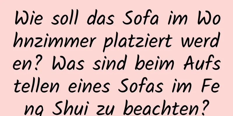 Wie soll das Sofa im Wohnzimmer platziert werden? Was sind beim Aufstellen eines Sofas im Feng Shui zu beachten?