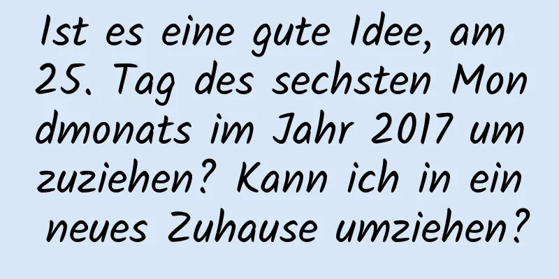 Ist es eine gute Idee, am 25. Tag des sechsten Mondmonats im Jahr 2017 umzuziehen? Kann ich in ein neues Zuhause umziehen?