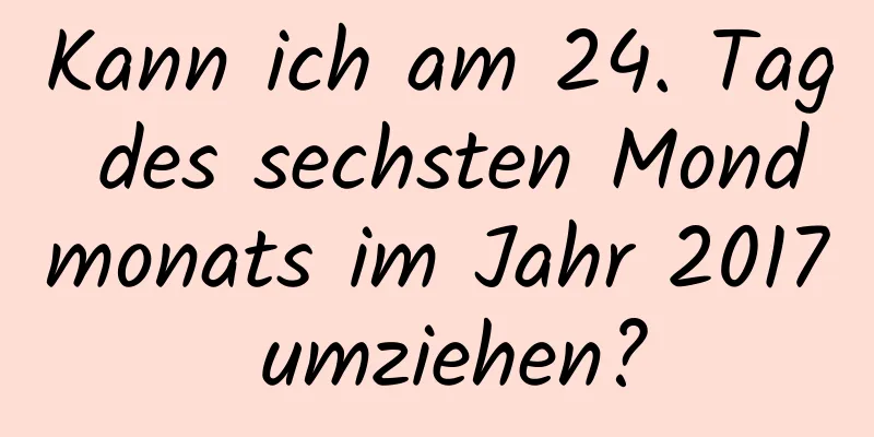 Kann ich am 24. Tag des sechsten Mondmonats im Jahr 2017 umziehen?