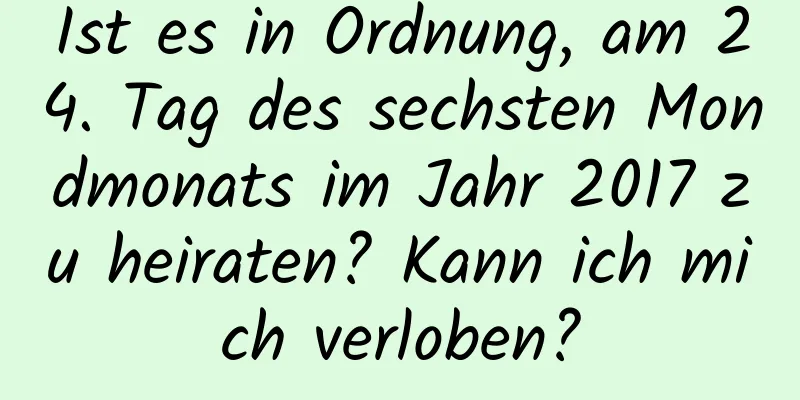 Ist es in Ordnung, am 24. Tag des sechsten Mondmonats im Jahr 2017 zu heiraten? Kann ich mich verloben?