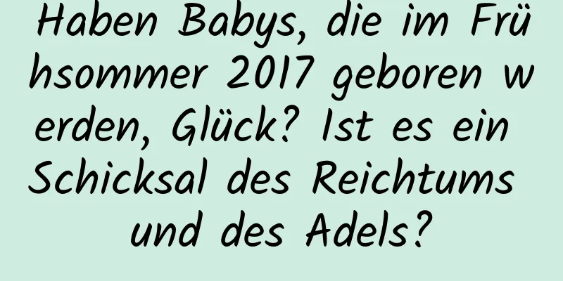 Haben Babys, die im Frühsommer 2017 geboren werden, Glück? Ist es ein Schicksal des Reichtums und des Adels?