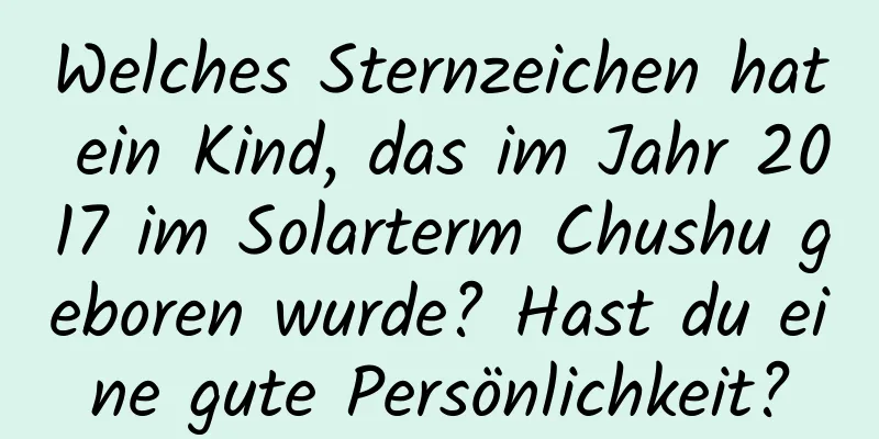 Welches Sternzeichen hat ein Kind, das im Jahr 2017 im Solarterm Chushu geboren wurde? Hast du eine gute Persönlichkeit?