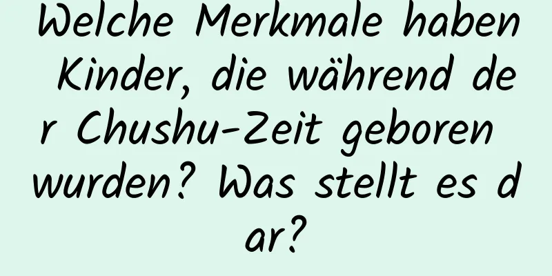 Welche Merkmale haben Kinder, die während der Chushu-Zeit geboren wurden? Was stellt es dar?