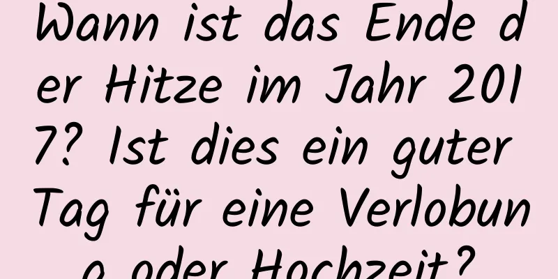 Wann ist das Ende der Hitze im Jahr 2017? Ist dies ein guter Tag für eine Verlobung oder Hochzeit?