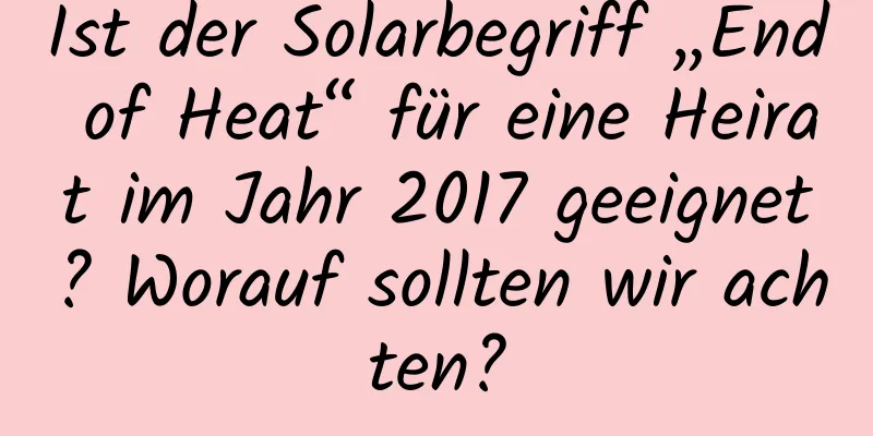 Ist der Solarbegriff „End of Heat“ für eine Heirat im Jahr 2017 geeignet? Worauf sollten wir achten?