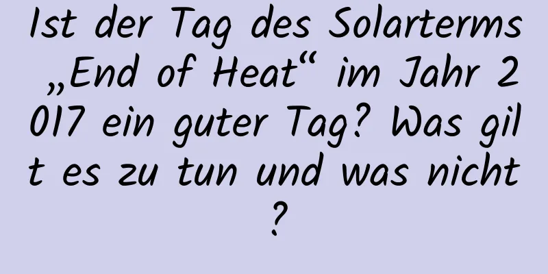 Ist der Tag des Solarterms „End of Heat“ im Jahr 2017 ein guter Tag? Was gilt es zu tun und was nicht?