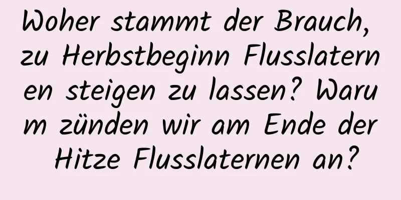 Woher stammt der Brauch, zu Herbstbeginn Flusslaternen steigen zu lassen? Warum zünden wir am Ende der Hitze Flusslaternen an?