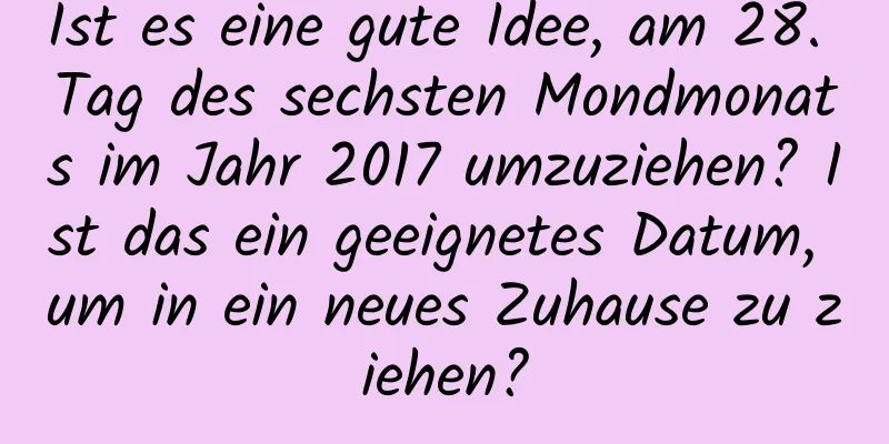 Ist es eine gute Idee, am 28. Tag des sechsten Mondmonats im Jahr 2017 umzuziehen? Ist das ein geeignetes Datum, um in ein neues Zuhause zu ziehen?