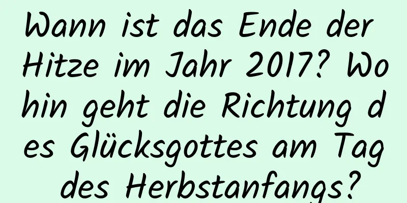 Wann ist das Ende der Hitze im Jahr 2017? Wohin geht die Richtung des Glücksgottes am Tag des Herbstanfangs?