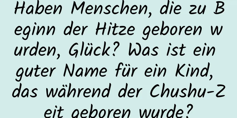 Haben Menschen, die zu Beginn der Hitze geboren wurden, Glück? Was ist ein guter Name für ein Kind, das während der Chushu-Zeit geboren wurde?