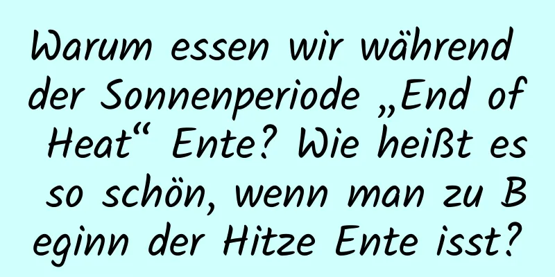 Warum essen wir während der Sonnenperiode „End of Heat“ Ente? Wie heißt es so schön, wenn man zu Beginn der Hitze Ente isst?