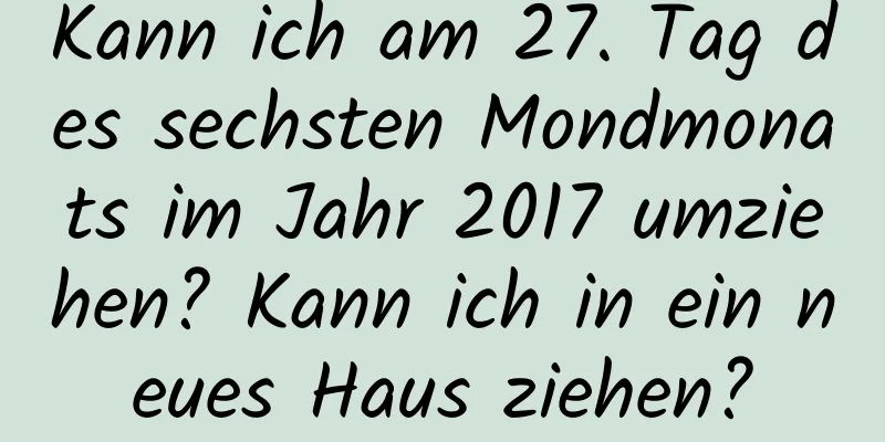 Kann ich am 27. Tag des sechsten Mondmonats im Jahr 2017 umziehen? Kann ich in ein neues Haus ziehen?