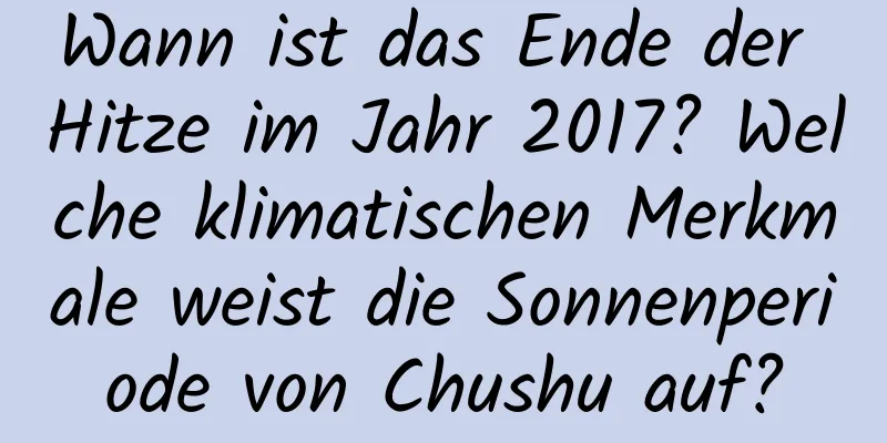 Wann ist das Ende der Hitze im Jahr 2017? Welche klimatischen Merkmale weist die Sonnenperiode von Chushu auf?