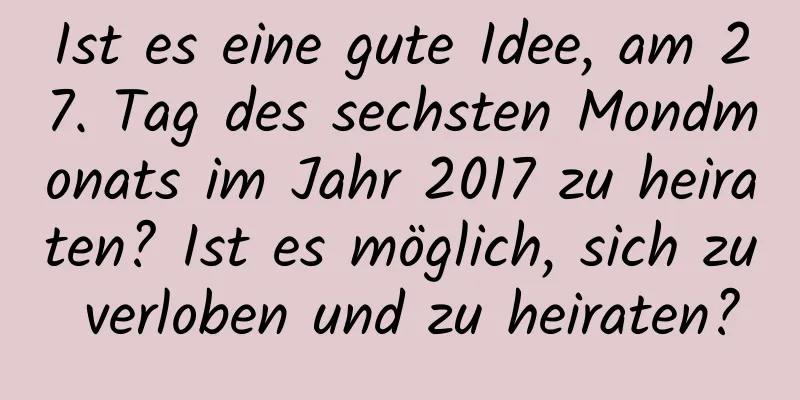 Ist es eine gute Idee, am 27. Tag des sechsten Mondmonats im Jahr 2017 zu heiraten? Ist es möglich, sich zu verloben und zu heiraten?