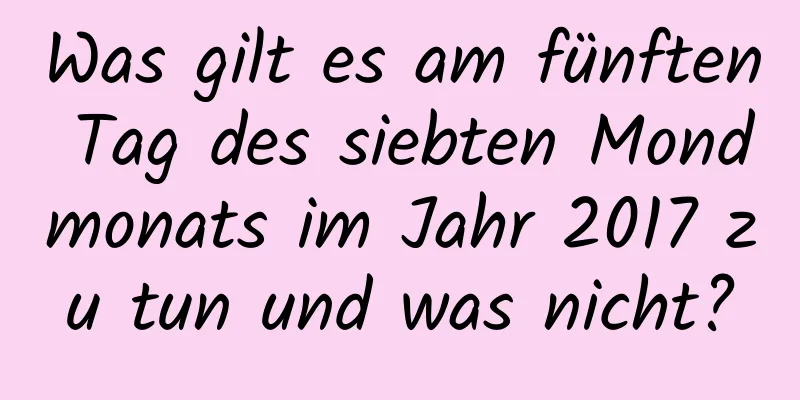 Was gilt es am fünften Tag des siebten Mondmonats im Jahr 2017 zu tun und was nicht?