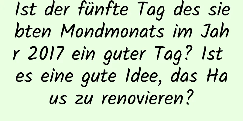 Ist der fünfte Tag des siebten Mondmonats im Jahr 2017 ein guter Tag? Ist es eine gute Idee, das Haus zu renovieren?