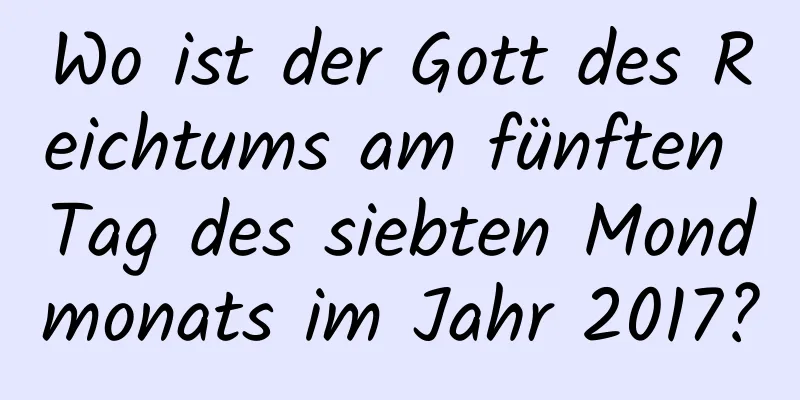 Wo ist der Gott des Reichtums am fünften Tag des siebten Mondmonats im Jahr 2017?