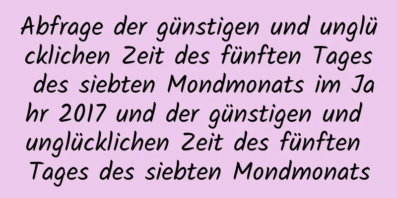 Abfrage der günstigen und unglücklichen Zeit des fünften Tages des siebten Mondmonats im Jahr 2017 und der günstigen und unglücklichen Zeit des fünften Tages des siebten Mondmonats