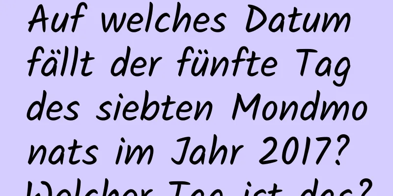 Auf welches Datum fällt der fünfte Tag des siebten Mondmonats im Jahr 2017? Welcher Tag ist das?