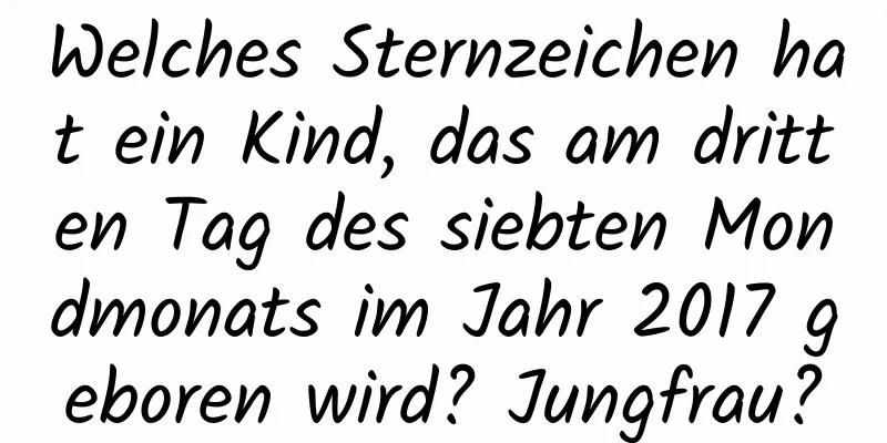 Welches Sternzeichen hat ein Kind, das am dritten Tag des siebten Mondmonats im Jahr 2017 geboren wird? Jungfrau?