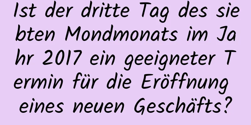 Ist der dritte Tag des siebten Mondmonats im Jahr 2017 ein geeigneter Termin für die Eröffnung eines neuen Geschäfts?