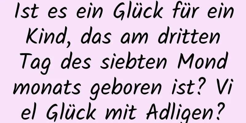 Ist es ein Glück für ein Kind, das am dritten Tag des siebten Mondmonats geboren ist? Viel Glück mit Adligen?