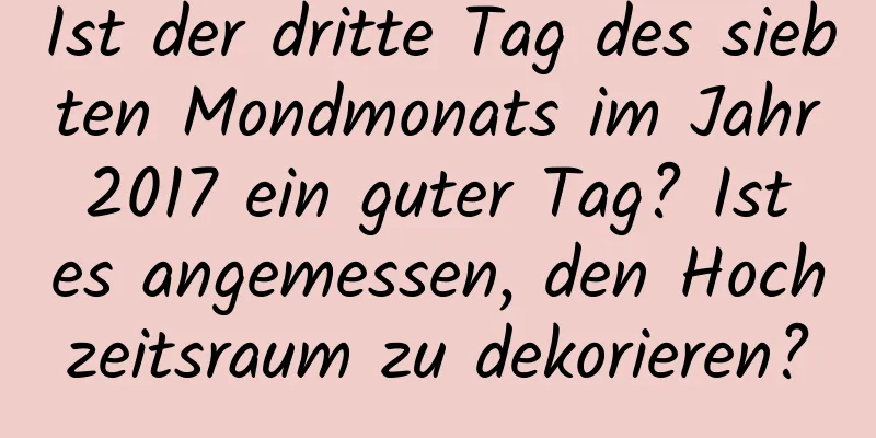 Ist der dritte Tag des siebten Mondmonats im Jahr 2017 ein guter Tag? Ist es angemessen, den Hochzeitsraum zu dekorieren?