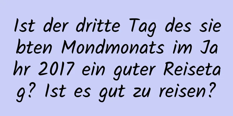 Ist der dritte Tag des siebten Mondmonats im Jahr 2017 ein guter Reisetag? Ist es gut zu reisen?