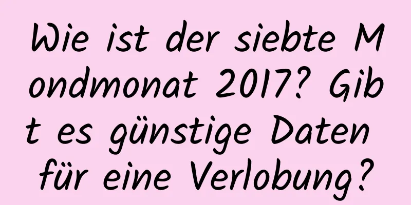 Wie ist der siebte Mondmonat 2017? Gibt es günstige Daten für eine Verlobung?