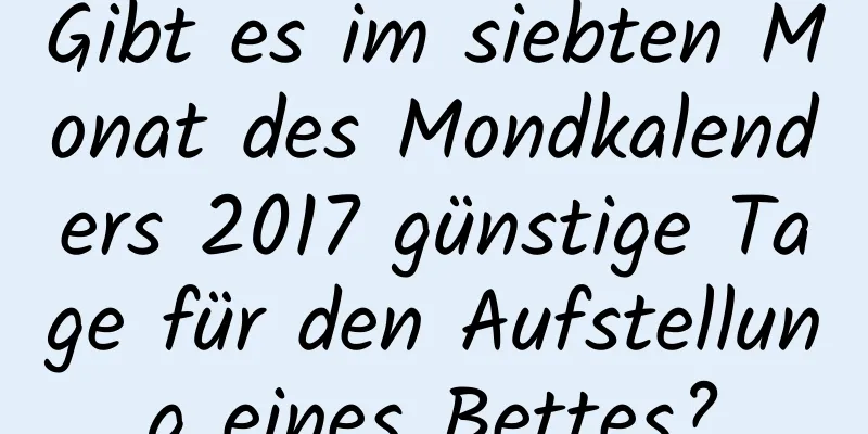 Gibt es im siebten Monat des Mondkalenders 2017 günstige Tage für den Aufstellung eines Bettes?