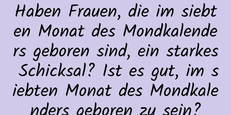 Haben Frauen, die im siebten Monat des Mondkalenders geboren sind, ein starkes Schicksal? Ist es gut, im siebten Monat des Mondkalenders geboren zu sein?