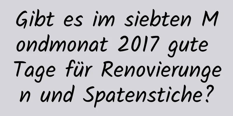 Gibt es im siebten Mondmonat 2017 gute Tage für Renovierungen und Spatenstiche?