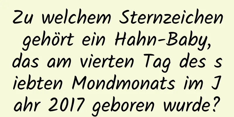 Zu welchem ​​Sternzeichen gehört ein Hahn-Baby, das am vierten Tag des siebten Mondmonats im Jahr 2017 geboren wurde?