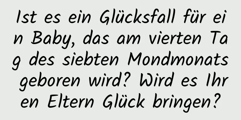 Ist es ein Glücksfall für ein Baby, das am vierten Tag des siebten Mondmonats geboren wird? Wird es Ihren Eltern Glück bringen?