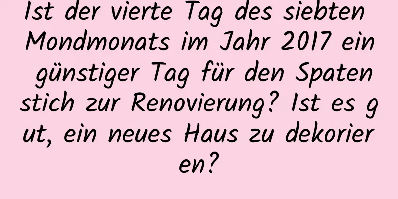 Ist der vierte Tag des siebten Mondmonats im Jahr 2017 ein günstiger Tag für den Spatenstich zur Renovierung? Ist es gut, ein neues Haus zu dekorieren?