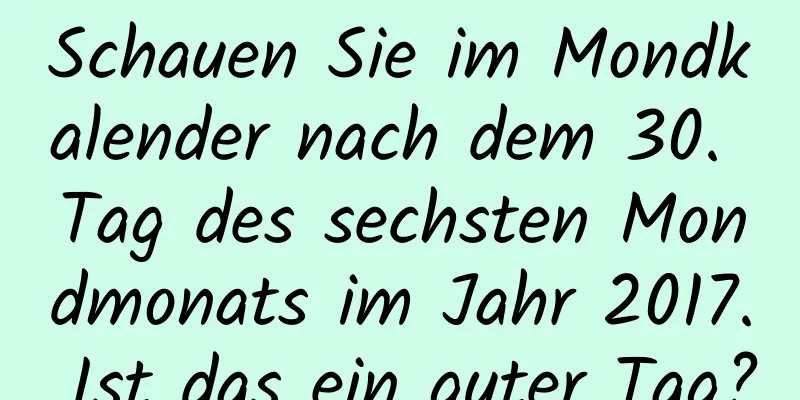 Schauen Sie im Mondkalender nach dem 30. Tag des sechsten Mondmonats im Jahr 2017. Ist das ein guter Tag?