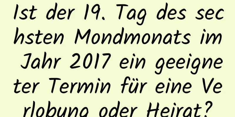 Ist der 19. Tag des sechsten Mondmonats im Jahr 2017 ein geeigneter Termin für eine Verlobung oder Heirat?