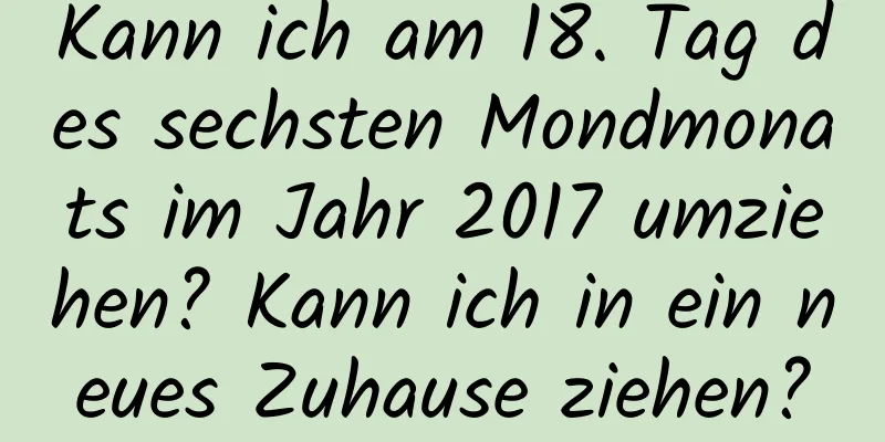 Kann ich am 18. Tag des sechsten Mondmonats im Jahr 2017 umziehen? Kann ich in ein neues Zuhause ziehen?