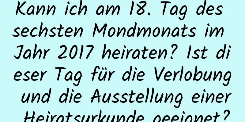 Kann ich am 18. Tag des sechsten Mondmonats im Jahr 2017 heiraten? Ist dieser Tag für die Verlobung und die Ausstellung einer Heiratsurkunde geeignet?