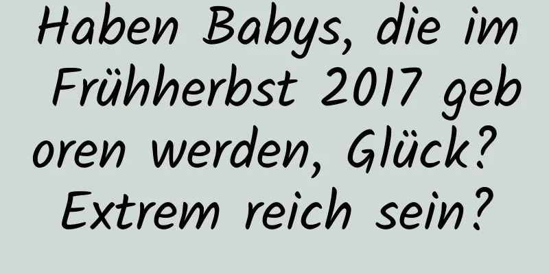 Haben Babys, die im Frühherbst 2017 geboren werden, Glück? Extrem reich sein?