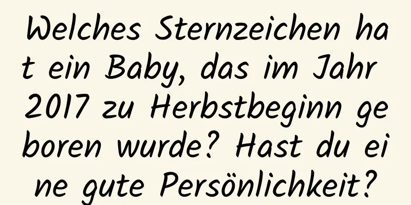 Welches Sternzeichen hat ein Baby, das im Jahr 2017 zu Herbstbeginn geboren wurde? Hast du eine gute Persönlichkeit?