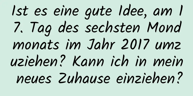 Ist es eine gute Idee, am 17. Tag des sechsten Mondmonats im Jahr 2017 umzuziehen? Kann ich in mein neues Zuhause einziehen?