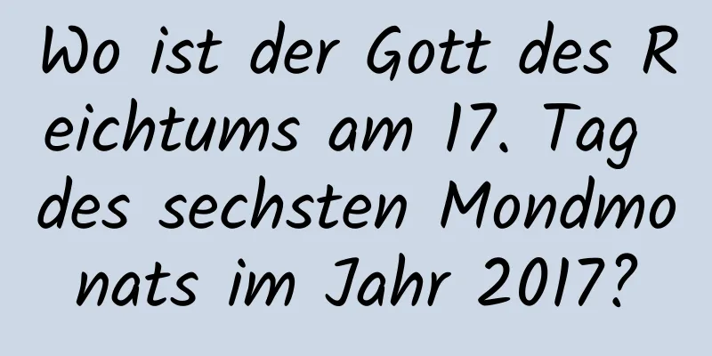 Wo ist der Gott des Reichtums am 17. Tag des sechsten Mondmonats im Jahr 2017?