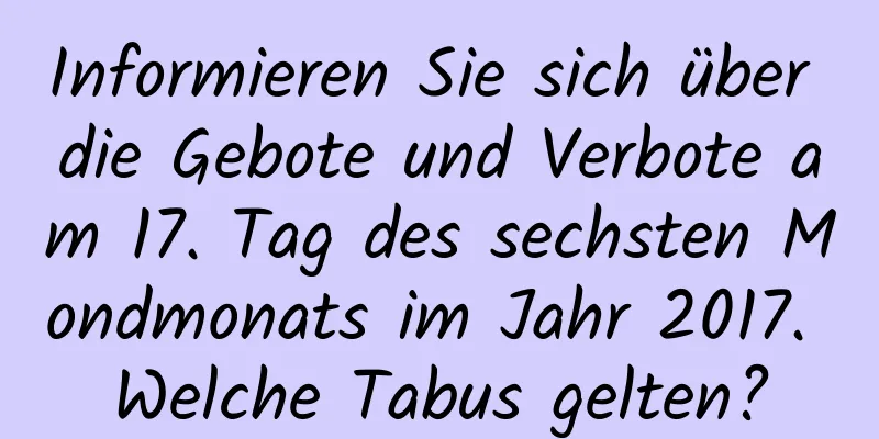 Informieren Sie sich über die Gebote und Verbote am 17. Tag des sechsten Mondmonats im Jahr 2017. Welche Tabus gelten?