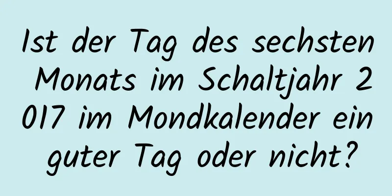 Ist der Tag des sechsten Monats im Schaltjahr 2017 im Mondkalender ein guter Tag oder nicht?