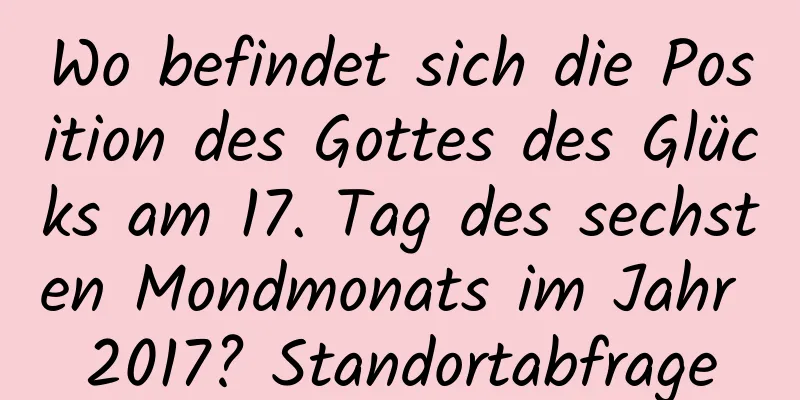 Wo befindet sich die Position des Gottes des Glücks am 17. Tag des sechsten Mondmonats im Jahr 2017? Standortabfrage