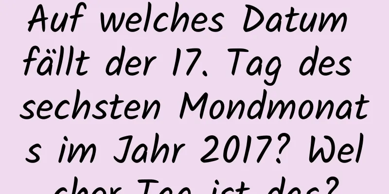 Auf welches Datum fällt der 17. Tag des sechsten Mondmonats im Jahr 2017? Welcher Tag ist das?